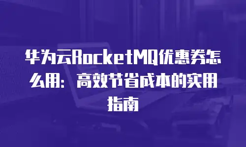 华为云RocketMQ优惠券怎么用：高效节省成本的实用指南