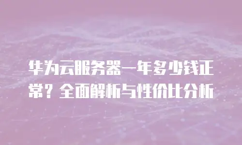 华为云服务器一年多少钱正常？全面解析与性价比分析