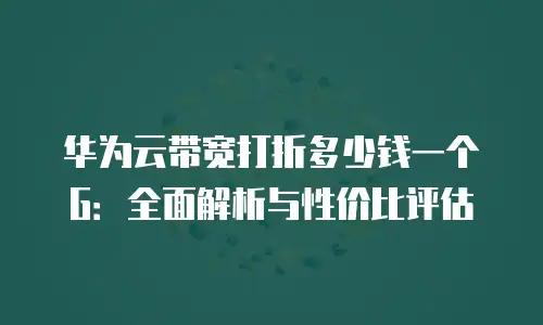华为云带宽打折多少钱一个G：全面解析与性价比评估