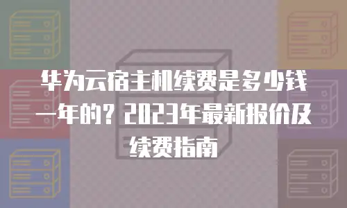 华为云宿主机续费是多少钱一年的？2023年最新报价及续费指南