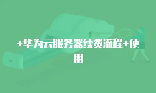 +华为云服务器续费流程+使用
