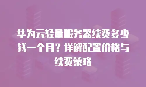 华为云轻量服务器续费多少钱一个月？详解配置价格与续费策略
