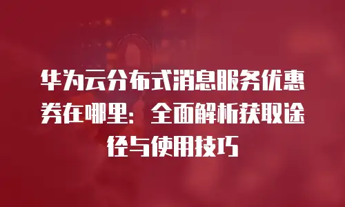 华为云分布式消息服务优惠券在哪里：全面解析获取途径与使用技巧