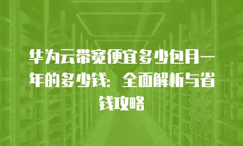 华为云带宽便宜多少包月一年的多少钱：全面解析与省钱攻略
