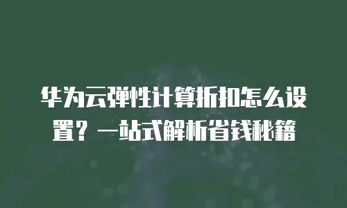 华为云弹性计算折扣怎么设置？一站式解析省钱秘籍