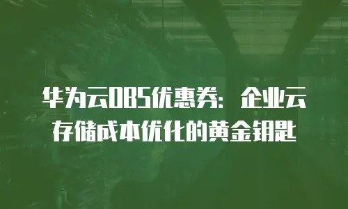 华为云OBS优惠券：企业云存储成本优化的黄金钥匙