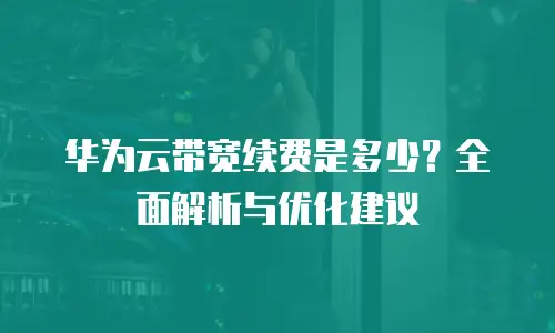 华为云带宽续费是多少？全面解析与优化建议