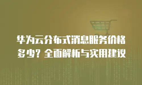 华为云分布式消息服务价格多少？全面解析与实用建议