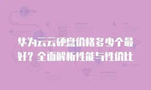 华为云云硬盘价格多少个最好？全面解析性能与性价比