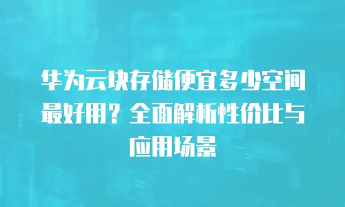 华为云块存储便宜多少空间最好用？全面解析性价比与应用场景