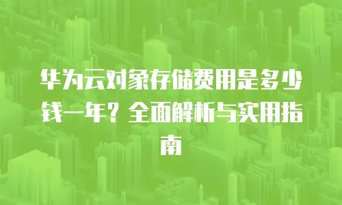 华为云对象存储费用是多少钱一年？全面解析与实用指南