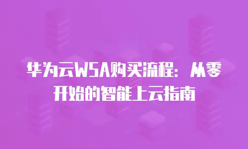 华为云WSA购买流程：从零开始的智能上云指南