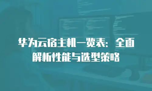 华为云宿主机一览表：全面解析性能与选型策略