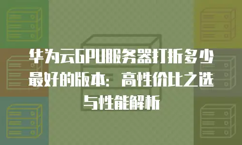 华为云GPU服务器打折多少最好的版本：高性价比之选与性能解析