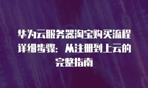 华为云服务器淘宝购买流程详细步骤：从注册到上云的完整指南