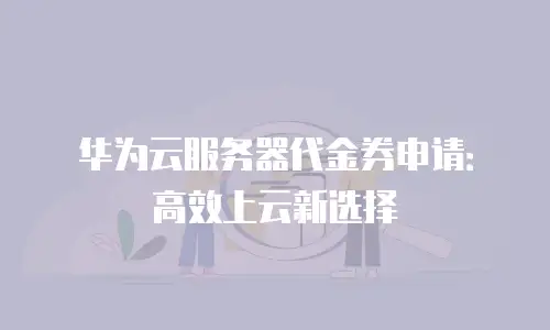 华为云服务器代金券申请：高效上云新选择