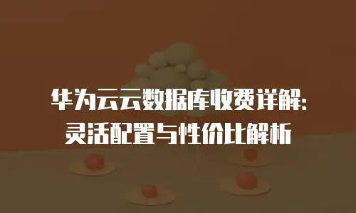 华为云云数据库收费详解：灵活配置与性价比解析