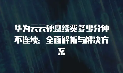 华为云云硬盘续费多少分钟不连续：全面解析与解决方案