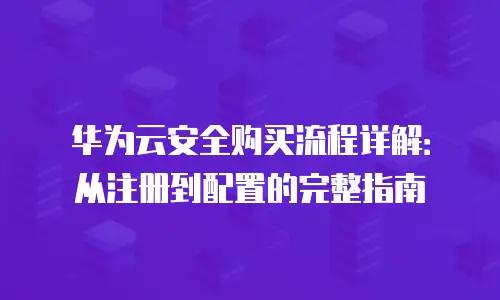 华为云安全购买流程详解：从注册到配置的完整指南