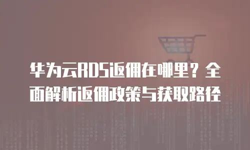 华为云RDS返佣在哪里？全面解析返佣政策与获取路径