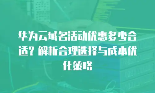 华为云域名活动优惠多少合适？解析合理选择与成本优化策略