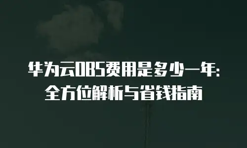 华为云OBS费用是多少一年：全方位解析与省钱指南