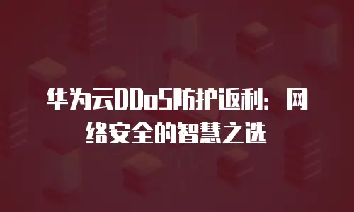 华为云DDoS防护返利：网络安全的智慧之选