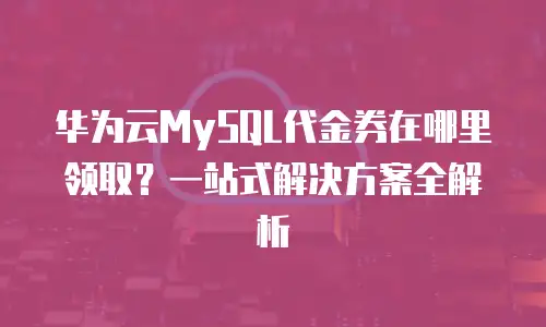 华为云MySQL代金券在哪里领取？一站式解决方案全解析