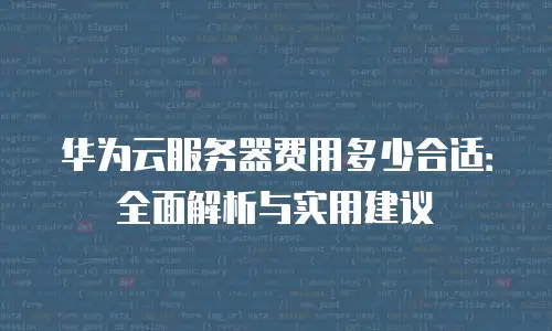 华为云服务器费用多少合适：全面解析与实用建议