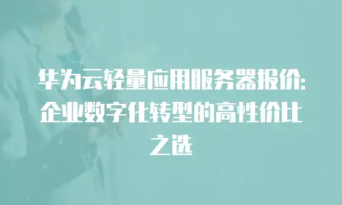华为云轻量应用服务器报价：企业数字化转型的高性价比之选
