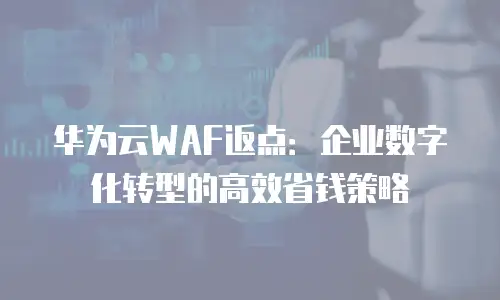 华为云WAF返点：企业数字化转型的高效省钱策略
