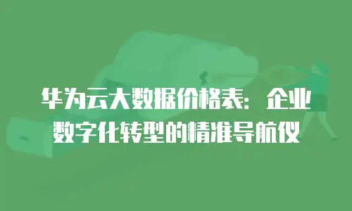 华为云大数据价格表：企业数字化转型的精准导航仪