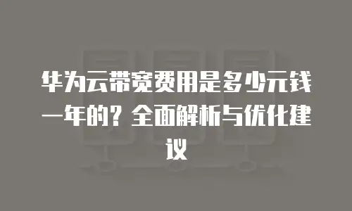 华为云带宽费用是多少元钱一年的？全面解析与优化建议