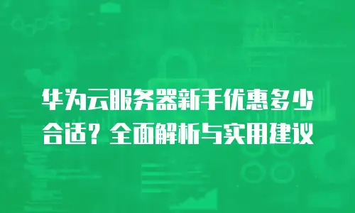 华为云服务器新手优惠多少合适？全面解析与实用建议
