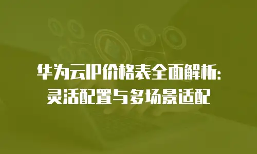 华为云IP价格表全面解析：灵活配置与多场景适配