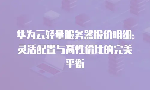 华为云轻量服务器报价明细：灵活配置与高性价比的完美平衡