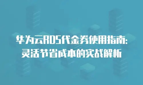 华为云RDS代金券使用指南：灵活节省成本的实战解析