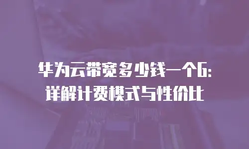 华为云带宽多少钱一个G：详解计费模式与性价比