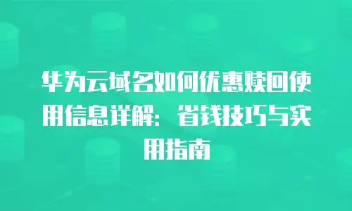华为云域名如何优惠赎回使用信息详解：省钱技巧与实用指南