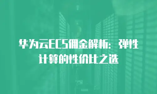 华为云ECS佣金解析：弹性计算的性价比之选