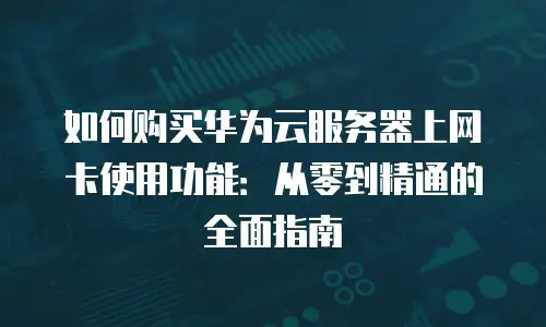 如何购买华为云服务器上网卡使用功能：从零到精通的全面指南