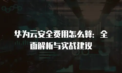 华为云安全费用怎么算：全面解析与实战建议