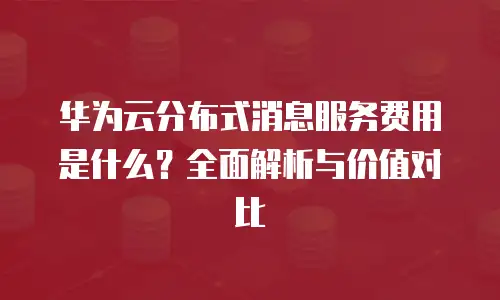 华为云分布式消息服务费用是什么？全面解析与价值对比