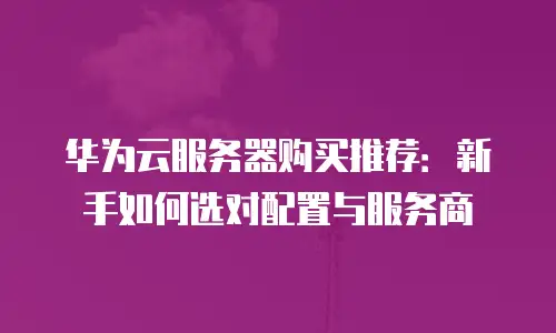 华为云服务器购买推荐：新手如何选对配置与服务商