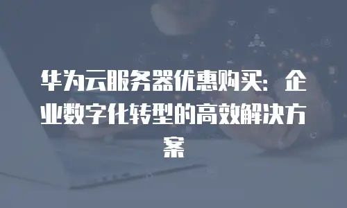 华为云服务器优惠购买：企业数字化转型的高效解决方案