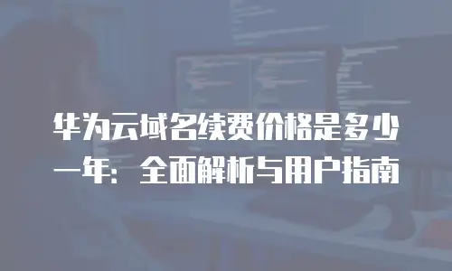 华为云域名续费价格是多少一年：全面解析与用户指南