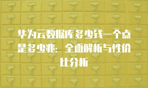 华为云数据库多少钱一个点是多少兆：全面解析与性价比分析