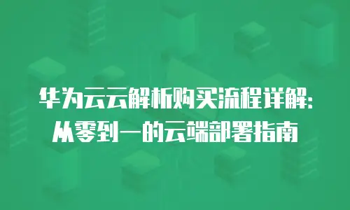 华为云云解析购买流程详解：从零到一的云端部署指南