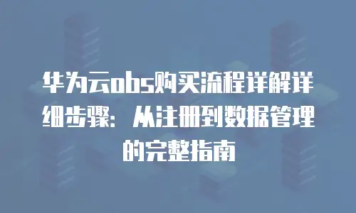华为云obs购买流程详解详细步骤：从注册到数据管理的完整指南