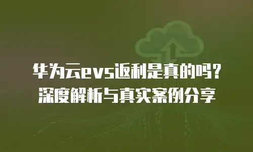 华为云evs返利是真的吗？深度解析与真实案例分享